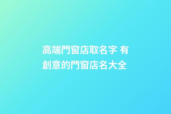 高端門窗店取名字 有創意的門窗店名大全-第1張-店鋪起名-玄機派
